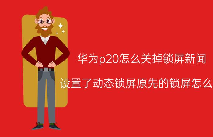 华为p20怎么关掉锁屏新闻 设置了动态锁屏原先的锁屏怎么删？